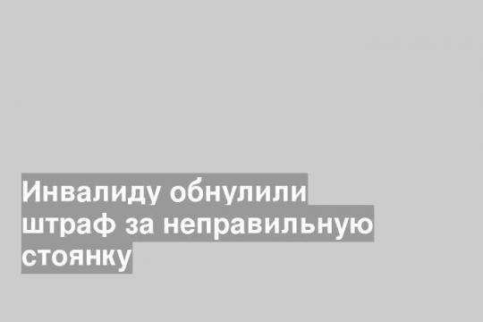 Инвалиду обнулили штраф за неправильную стоянку