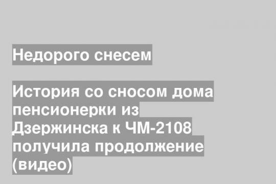 История со сносом дома пенсионерки из Дзержинска к ЧМ-2108 получила продолжение (видео)