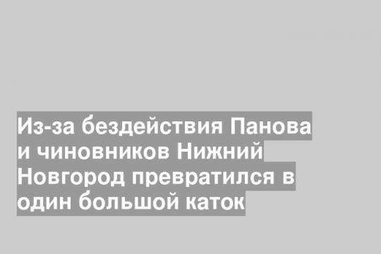 Из-за бездействия Панова и чиновников Нижний Новгород превратился в один большой каток