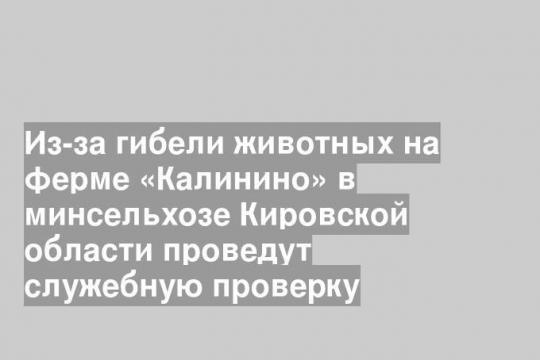 Из-за гибели животных на ферме «Калинино» в минсельхозе Кировской области проведут служебную проверку