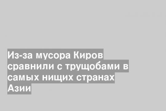 Из-за мусора Киров сравнили с трущобами в самых нищих странах Азии