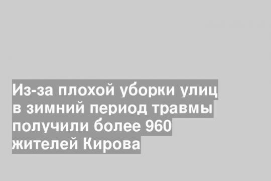 Из-за плохой уборки улиц в зимний период травмы получили более 960 жителей Кирова
