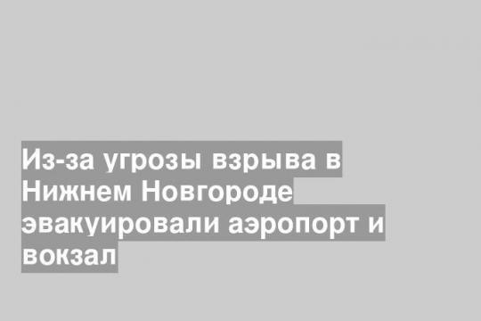 Из-за угрозы взрыва в Нижнем Новгороде эвакуировали аэропорт и вокзал
