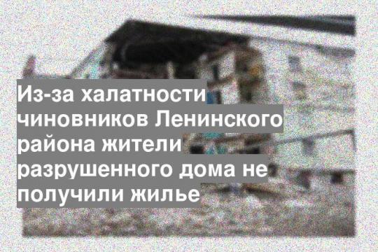 Из-за халатности чиновников Ленинского района жители разрушенного дома не получили жилье