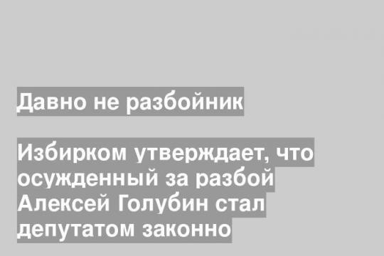 Избирком утверждает, что осужденный за разбой Алексей Голубин стал депутатом законно