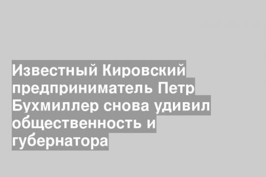 Известный Кировский предприниматель Петр Бухмиллер снова удивил общественность и губернатора