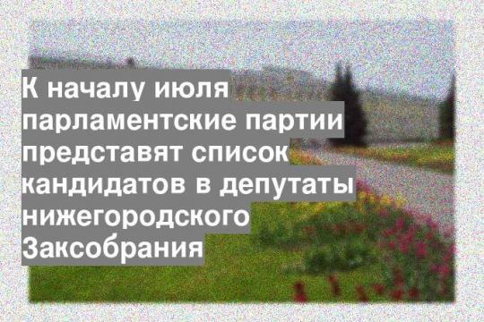 К началу июля парламентские партии представят список кандидатов в депутаты нижегородского Заксобрания