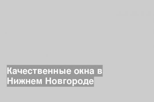 Качественные окна в Нижнем Новгороде