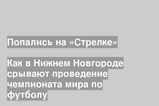 Как в Нижнем Новгороде срывают проведение чемпионата мира по футболу