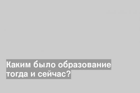 Каким было образование тогда и сейчас?