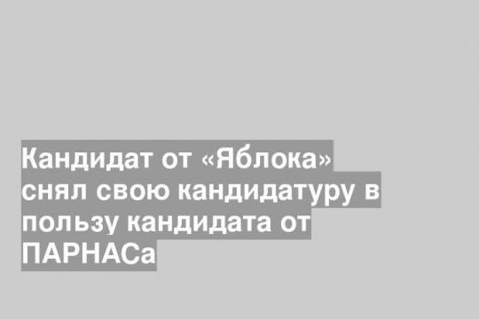 Кандидат от «Яблока» снял свою кандидатуру в пользу кандидата от ПАРНАСа