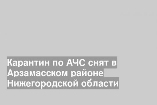 Карантин по АЧС снят в Арзамасском районе Нижегородской области