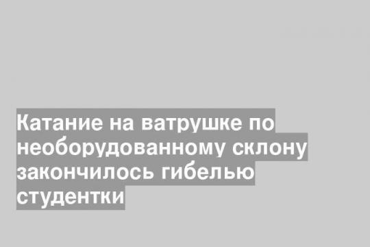 Катание на ватрушке по необорудованному склону закончилось гибелью студентки