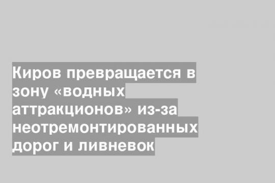 Киров превращается в зону «водных аттракционов» из-за неотремонтированных дорог и ливневок