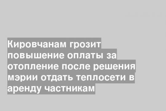 Кировчанам грозит повышение оплаты за отопление после решения мэрии отдать теплосети в аренду частникам