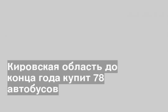 Кировская область до конца года купит 78 автобусов