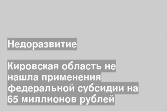 Кировская область не нашла применения федеральной субсидии на 65 миллионов рублей