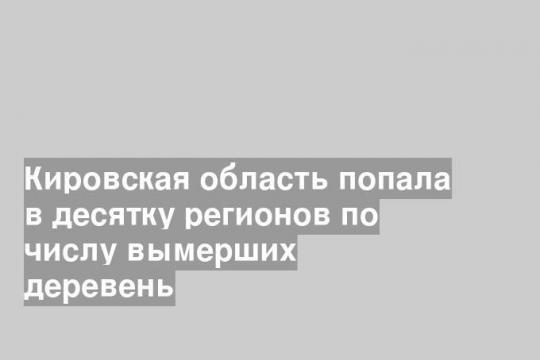 Кировская область попала в десятку регионов по числу вымерших деревень