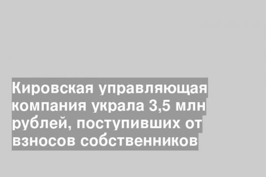 Кировская управляющая компания украла 3,5 млн рублей, поступивших от взносов собственников