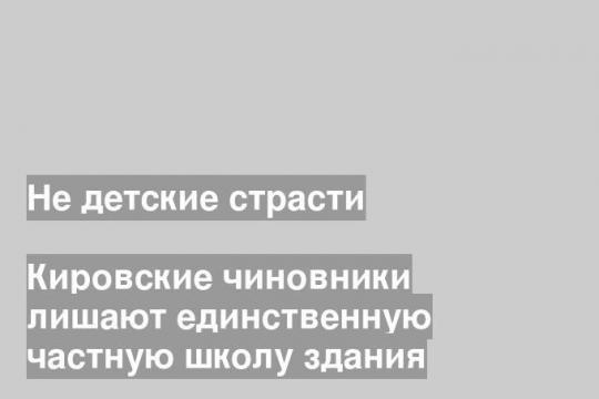 Кировские чиновники лишают единственную частную школу здания