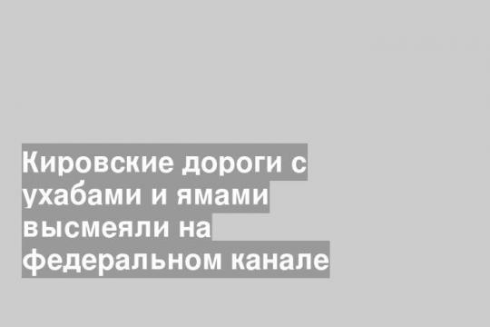Кировские дороги с ухабами и ямами высмеяли на федеральном канале
