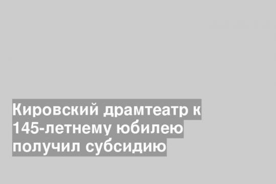 Кировский драмтеатр к 145-летнему юбилею получил субсидию