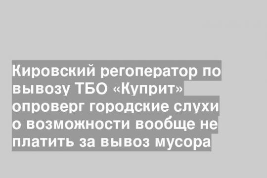 Кировский регоператор по вывозу ТБО «Куприт» опроверг городские слухи о возможности вообще не платить за вывоз мусора