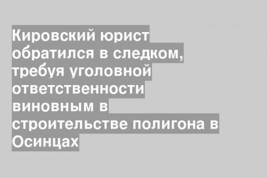 Кировский юрист обратился в следком, требуя уголовной ответственности виновным в строительстве полигона в Осинцах