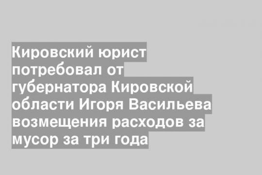 Кировский юрист потребовал от губернатора Кировской области Игоря Васильева возмещения расходов за мусор за три года