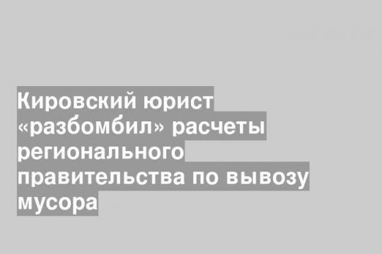 Кировский юрист «разбомбил» расчеты регионального правительства по вывозу мусора