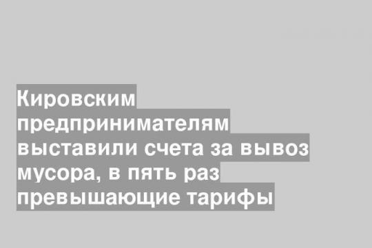 Кировским предпринимателям выставили счета за вывоз мусора, в пять раз превышающие тарифы