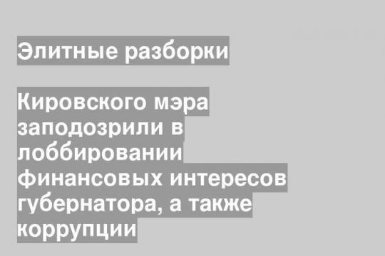 Кировского мэра заподозрили в лоббировании финансовых интересов губернатора, а также коррупции