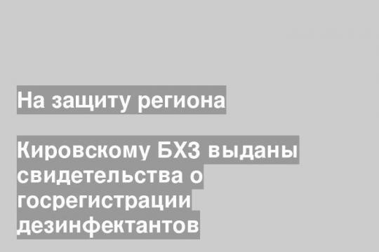 Кировскому БХЗ выданы свидетельства о госрегистрации дезинфектантов
