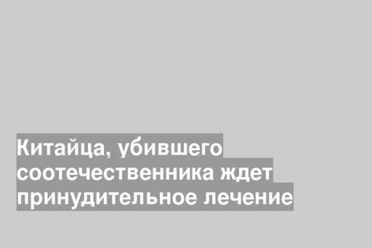 Китайца, убившего соотечественника ждет принудительное лечение