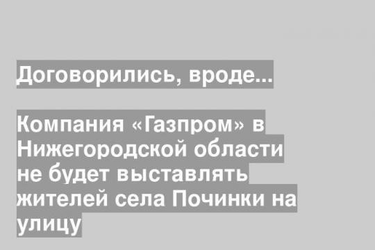 Компания «Газпром» в Нижегородской области не будет выставлять жителей села Починки на улицу