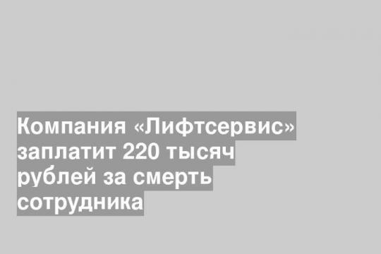 Компания «Лифтсервис» заплатит 220 тысяч рублей за смерть сотрудника