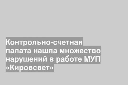 Контрольно-счетная палата нашла множество нарушений в работе МУП «Кировсвет»