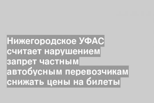 Нижегородское УФАС считает нарушением запрет частным автобусным перевозчикам снижать цены на билеты