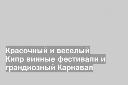 Красочный и веселый Кипр винные фестивали и грандиозный Карнавал