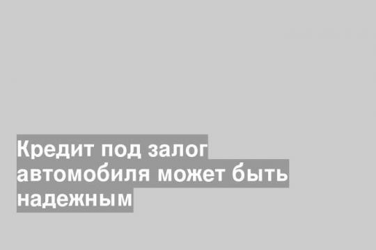 Кредит под залог автомобиля может быть надежным