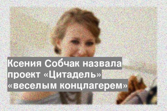 Ксения Собчак назвала проект «Цитадель» «веселым концлагерем»