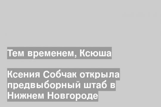 Ксения Собчак открыла предвыборный штаб в Нижнем Новгороде