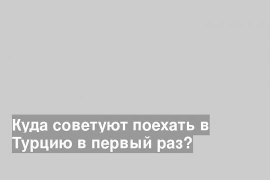 Куда лучше поехать в Турцию в первый раз?