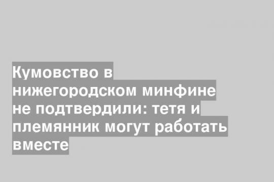 Кумовство в нижегородском минфине не подтвердили: тетя и племянник могут работать вместе