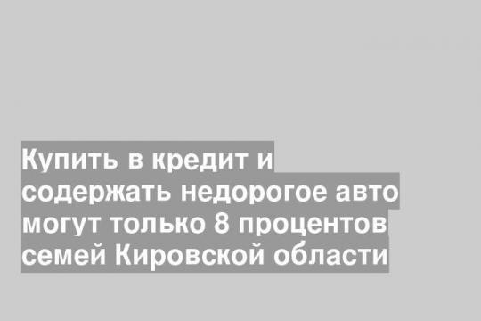 Купить в кредит и содержать недорогое авто могут только 8 процентов семей Кировской области