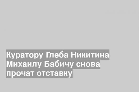Куратору Глеба Никитина Михаилу Бабичу снова прочат отставку