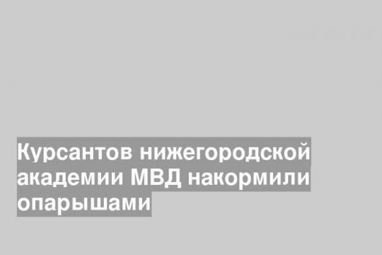 Курсантов нижегородской академии МВД накормили опарышами
