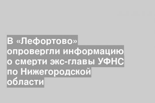 В «Лефортово» опровергли информацию о смерти экс-главы УФНС по Нижегородской области