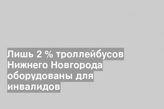 Лишь 2 % троллейбусов Нижнего Новгорода оборудованы для инвалидов