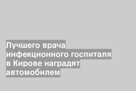 Лучшего врача инфекционного госпиталя в Кирове наградят автомобилем